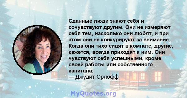 Сданные люди знают себя и сочувствуют другим. Они не измеряют себя тем, насколько они любят, и при этом они не конкурируют за внимание. Когда они тихо сидят в комнате, другие, кажется, всегда приходят к ним. Они