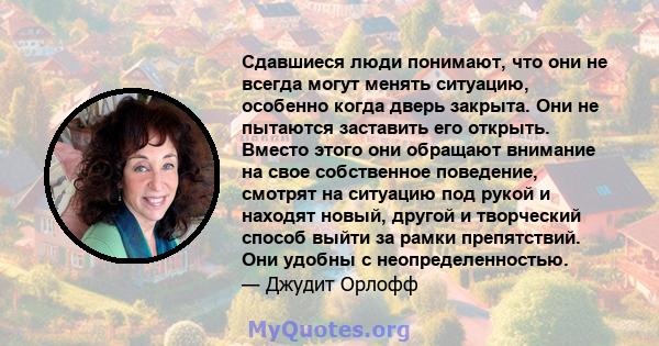 Сдавшиеся люди понимают, что они не всегда могут менять ситуацию, особенно когда дверь закрыта. Они не пытаются заставить его открыть. Вместо этого они обращают внимание на свое собственное поведение, смотрят на