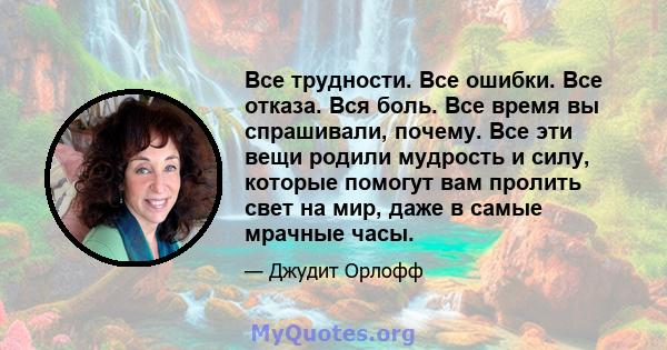 Все трудности. Все ошибки. Все отказа. Вся боль. Все время вы спрашивали, почему. Все эти вещи родили мудрость и силу, которые помогут вам пролить свет на мир, даже в самые мрачные часы.