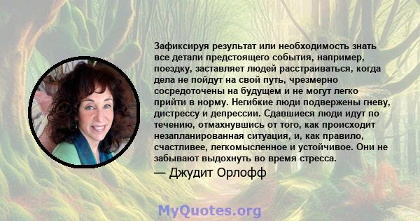 Зафиксируя результат или необходимость знать все детали предстоящего события, например, поездку, заставляет людей расстраиваться, когда дела не пойдут на свой путь, чрезмерно сосредоточены на будущем и не могут легко