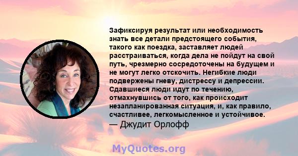 Зафиксируя результат или необходимость знать все детали предстоящего события, такого как поездка, заставляет людей расстраиваться, когда дела не пойдут на свой путь, чрезмерно сосредоточены на будущем и не могут легко