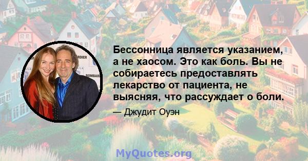 Бессонница является указанием, а не хаосом. Это как боль. Вы не собираетесь предоставлять лекарство от пациента, не выясняя, что рассуждает о боли.