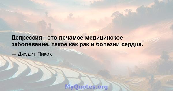 Депрессия - это лечамое медицинское заболевание, такое как рак и болезни сердца.