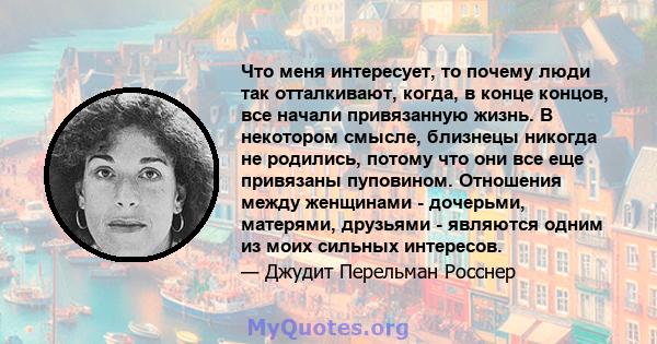 Что меня интересует, то почему люди так отталкивают, когда, в конце концов, все начали привязанную жизнь. В некотором смысле, близнецы никогда не родились, потому что они все еще привязаны пуповином. Отношения между