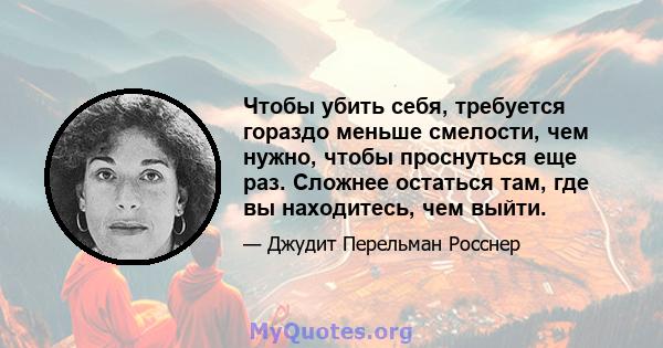 Чтобы убить себя, требуется гораздо меньше смелости, чем нужно, чтобы проснуться еще раз. Сложнее остаться там, где вы находитесь, чем выйти.