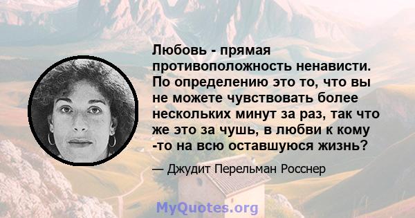 Любовь - прямая противоположность ненависти. По определению это то, что вы не можете чувствовать более нескольких минут за раз, так что же это за чушь, в любви к кому -то на всю оставшуюся жизнь?