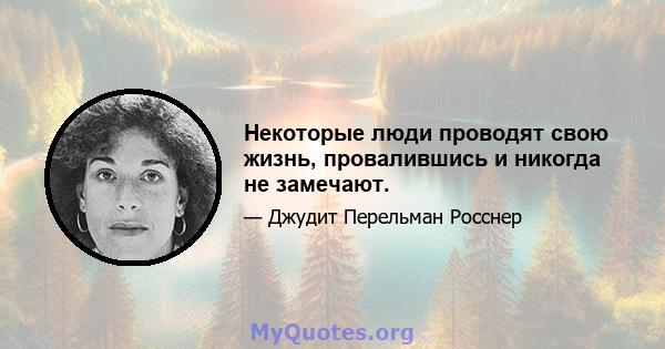 Некоторые люди проводят свою жизнь, провалившись и никогда не замечают.