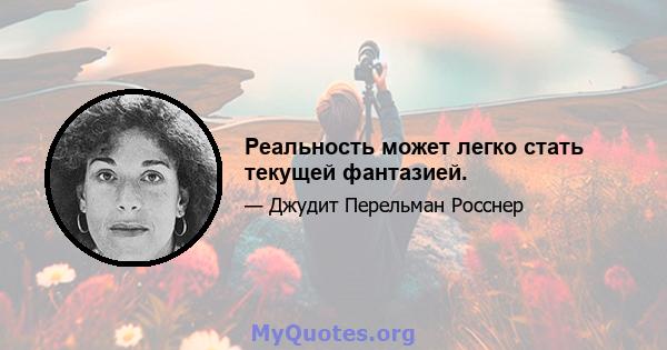 Реальность может легко стать текущей фантазией.