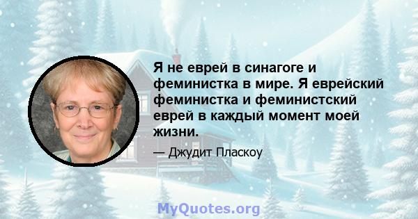 Я не еврей в синагоге и феминистка в мире. Я еврейский феминистка и феминистский еврей в каждый момент моей жизни.