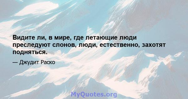 Видите ли, в мире, где летающие люди преследуют слонов, люди, естественно, захотят подняться.