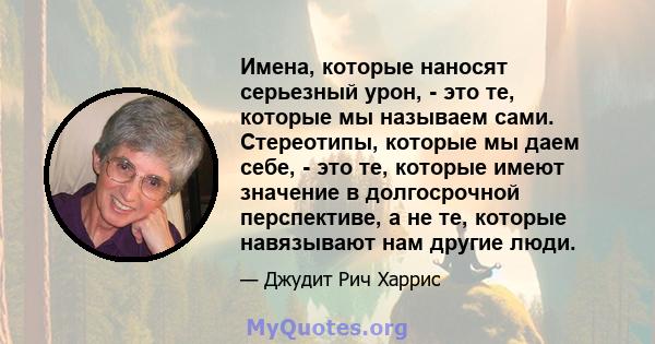 Имена, которые наносят серьезный урон, - это те, которые мы называем сами. Стереотипы, которые мы даем себе, - это те, которые имеют значение в долгосрочной перспективе, а не те, которые навязывают нам другие люди.