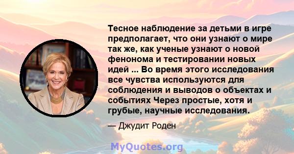 Тесное наблюдение за детьми в игре предполагает, что они узнают о мире так же, как ученые узнают о новой фенонома и тестировании новых идей ... Во время этого исследования все чувства используются для соблюдения и