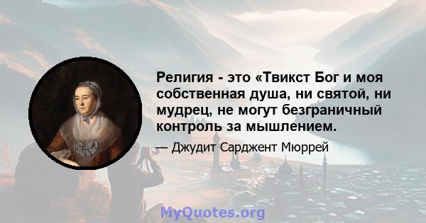 Религия - это «Твикст Бог и моя собственная душа, ни святой, ни мудрец, не могут безграничный контроль за мышлением.