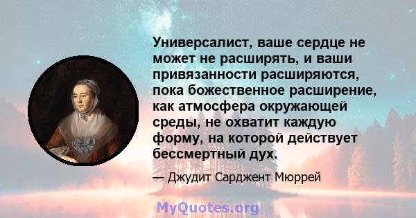 Универсалист, ваше сердце не может не расширять, и ваши привязанности расширяются, пока божественное расширение, как атмосфера окружающей среды, не охватит каждую форму, на которой действует бессмертный дух.