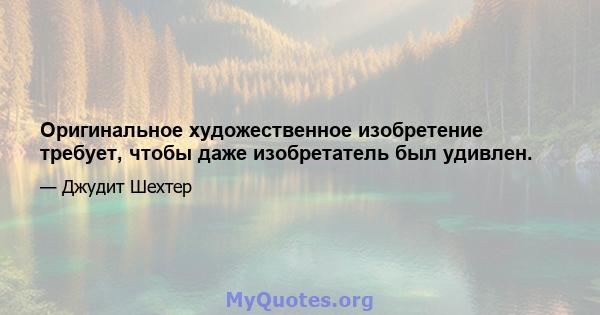 Оригинальное художественное изобретение требует, чтобы даже изобретатель был удивлен.