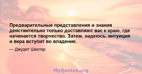 Предварительные представления и знания действительно только доставляют вас к краю, где начинается творчество. Затем, надеюсь, интуиция и вера вступит во владение.