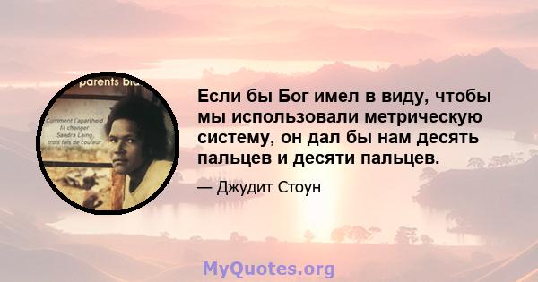 Если бы Бог имел в виду, чтобы мы использовали метрическую систему, он дал бы нам десять пальцев и десяти пальцев.