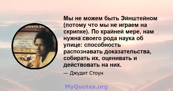 Мы не можем быть Эйнштейном (потому что мы не играем на скрипке). По крайней мере, нам нужна своего рода наука об улице: способность распознавать доказательства, собирать их, оценивать и действовать на них.