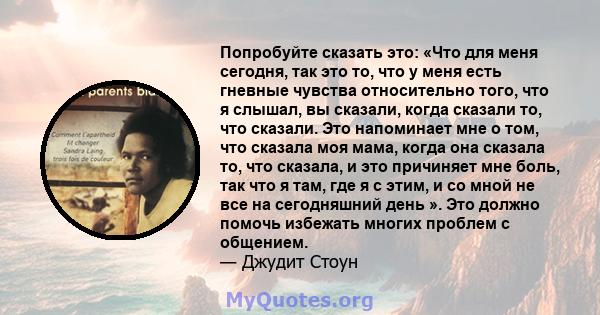 Попробуйте сказать это: «Что для меня сегодня, так это то, что у меня есть гневные чувства относительно того, что я слышал, вы сказали, когда сказали то, что сказали. Это напоминает мне о том, что сказала моя мама,