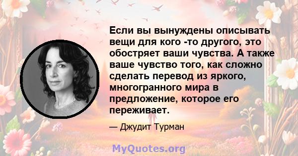 Если вы вынуждены описывать вещи для кого -то другого, это обостряет ваши чувства. А также ваше чувство того, как сложно сделать перевод из яркого, многогранного мира в предложение, которое его переживает.