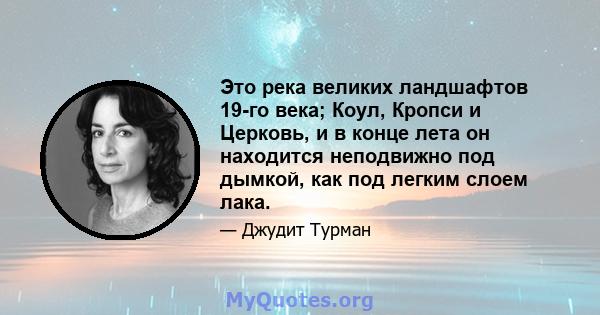 Это река великих ландшафтов 19-го века; Коул, Кропси и Церковь, и в конце лета он находится неподвижно под дымкой, как под легким слоем лака.