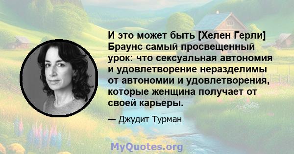 И это может быть [Хелен Герли] Браунс самый просвещенный урок: что сексуальная автономия и удовлетворение неразделимы от автономии и удовлетворения, которые женщина получает от своей карьеры.