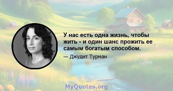 У нас есть одна жизнь, чтобы жить - и один шанс прожить ее самым богатым способом.