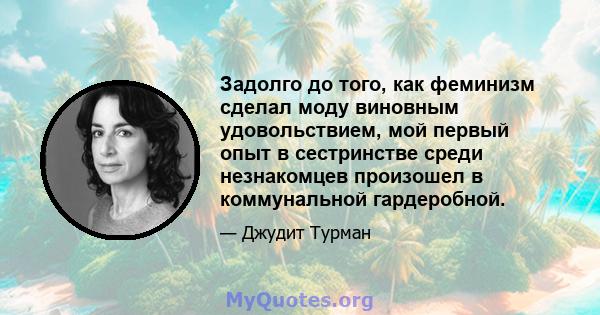 Задолго до того, как феминизм сделал моду виновным удовольствием, мой первый опыт в сестринстве среди незнакомцев произошел в коммунальной гардеробной.