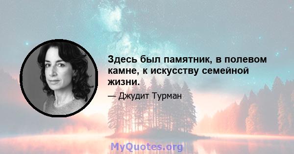 Здесь был памятник, в полевом камне, к искусству семейной жизни.