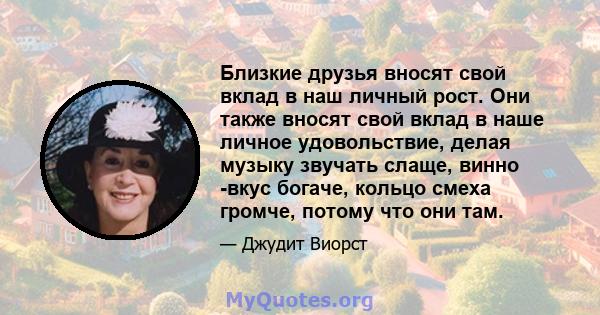 Близкие друзья вносят свой вклад в наш личный рост. Они также вносят свой вклад в наше личное удовольствие, делая музыку звучать слаще, винно -вкус богаче, кольцо смеха громче, потому что они там.