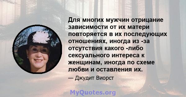 Для многих мужчин отрицание зависимости от их матери повторяется в их последующих отношениях, иногда из -за отсутствия какого -либо сексуального интереса к женщинам, иногда по схеме любви и оставления их.