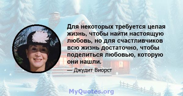 Для некоторых требуется целая жизнь, чтобы найти настоящую любовь, но для счастливчиков всю жизнь достаточно, чтобы поделиться любовью, которую они нашли.