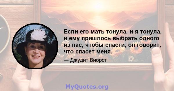 Если его мать тонула, и я тонула, и ему пришлось выбрать одного из нас, чтобы спасти, он говорит, что спасет меня.