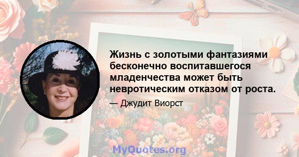 Жизнь с золотыми фантазиями бесконечно воспитавшегося младенчества может быть невротическим отказом от роста.