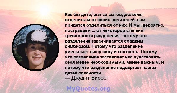 Как бы дети, шаг за шагом, должны отделиться от своих родителей, нам придется отделиться от них. И мы, вероятно, пострадаем ... от некоторой степени тревожности разделения: потому что разделение заканчивается сладким