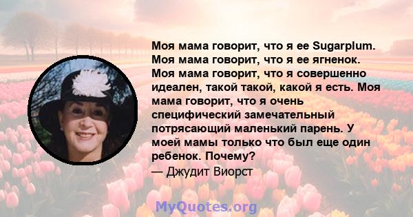 Моя мама говорит, что я ее Sugarplum. Моя мама говорит, что я ее ягненок. Моя мама говорит, что я совершенно идеален, такой такой, какой я есть. Моя мама говорит, что я очень специфический замечательный потрясающий