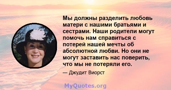 Мы должны разделить любовь матери с нашими братьями и сестрами. Наши родители могут помочь нам справиться с потерей нашей мечты об абсолютной любви. Но они не могут заставить нас поверить, что мы не потеряли его.