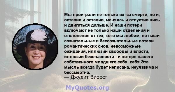 Мы проиграли не только из -за смерти, но и, оставив и оставив, меняясь и отпустившись и двигаться дальше. И наши потери включают не только наши отделения и отклонения от тех, кого мы любим, но наши сознательные и