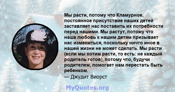 Мы расти, потому что Кламурное, постоянное присутствие наших детей заставляет нас поставить их потребности перед нашими. Мы растут, потому что наша любовь к нашим детям призывает нас измениться, поскольку ничто иное в