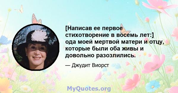 [Написав ее первое стихотворение в восемь лет:] ода моей мертвой матери и отцу, которые были оба живы и довольно разозлились.