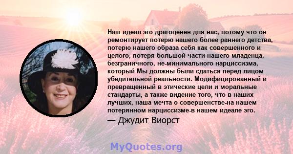 Наш идеал эго драгоценен для нас, потому что он ремонтирует потерю нашего более раннего детства, потерю нашего образа себя как совершенного и целого, потеря большой части нашего младенца, безграничного, не-минимального