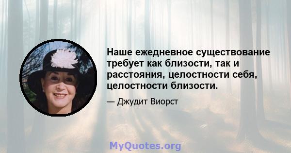 Наше ежедневное существование требует как близости, так и расстояния, целостности себя, целостности близости.