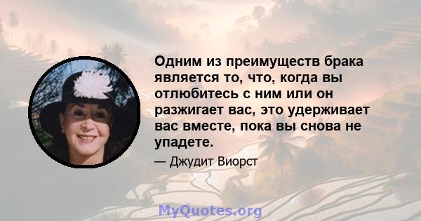 Одним из преимуществ брака является то, что, когда вы отлюбитесь с ним или он разжигает вас, это удерживает вас вместе, пока вы снова не упадете.