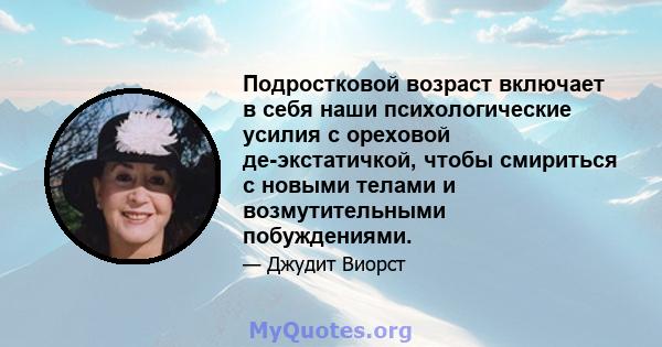 Подростковой возраст включает в себя наши психологические усилия с ореховой де-экстатичкой, чтобы смириться с новыми телами и возмутительными побуждениями.