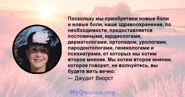 Поскольку мы приобретаем новые боли и новые боли, наше здравоохранение, по необходимости, предоставляется постоянными, кардиологами, дерматологами, ортопедом, урологами, пародонтологами, гинекологами и психиатрами, от