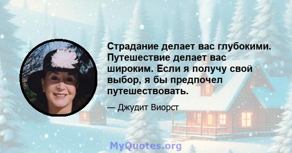 Страдание делает вас глубокими. Путешествие делает вас широким. Если я получу свой выбор, я бы предпочел путешествовать.