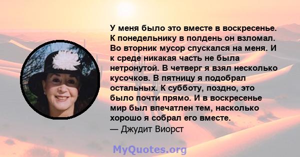 У меня было это вместе в воскресенье. К понедельнику в полдень он взломал. Во вторник мусор спускался на меня. И к среде никакая часть не была нетронутой. В четверг я взял несколько кусочков. В пятницу я подобрал