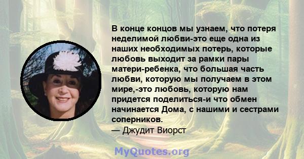 В конце концов мы узнаем, что потеря неделимой любви-это еще одна из наших необходимых потерь, которые любовь выходит за рамки пары матери-ребенка, что большая часть любви, которую мы получаем в этом мире,-это любовь,