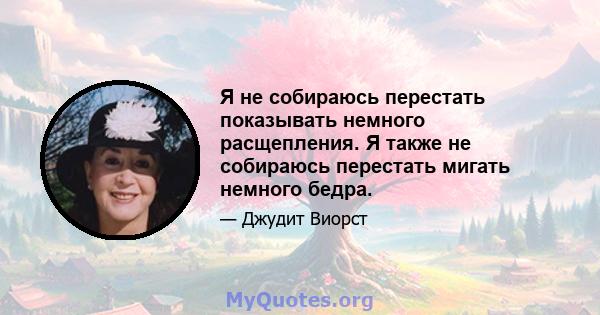 Я не собираюсь перестать показывать немного расщепления. Я также не собираюсь перестать мигать немного бедра.