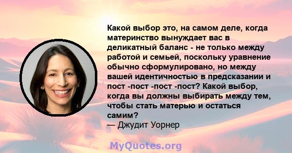 Какой выбор это, на самом деле, когда материнство вынуждает вас в деликатный баланс - не только между работой и семьей, поскольку уравнение обычно сформулировано, но между вашей идентичностью в предсказании и пост -пост 